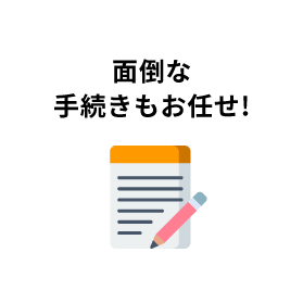 面倒くさい手続きもお任せ!